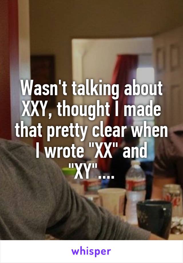 Wasn't talking about XXY, thought I made that pretty clear when I wrote "XX" and "XY"....