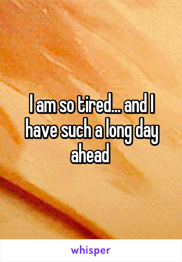 I am so tired... and I have such a long day ahead 