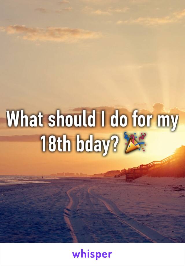 What should I do for my 18th bday? 🎉