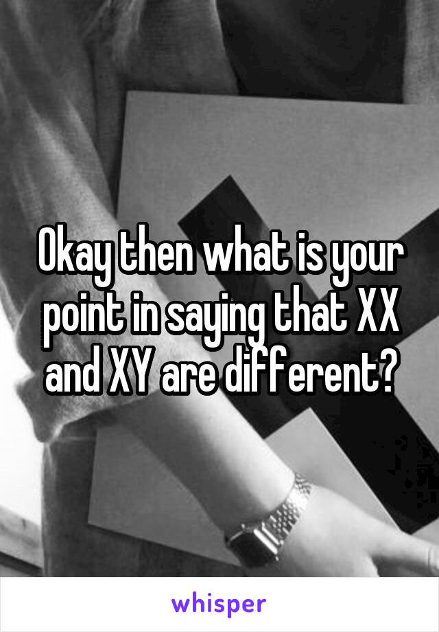 Okay then what is your point in saying that XX and XY are different?