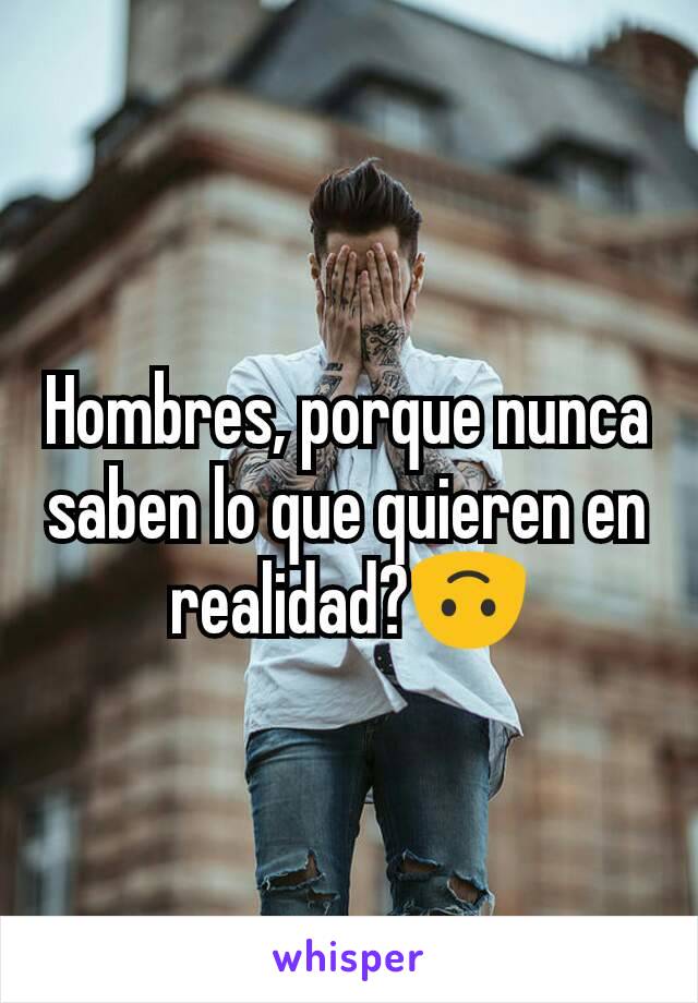 Hombres, porque nunca saben lo que quieren en realidad?🙃