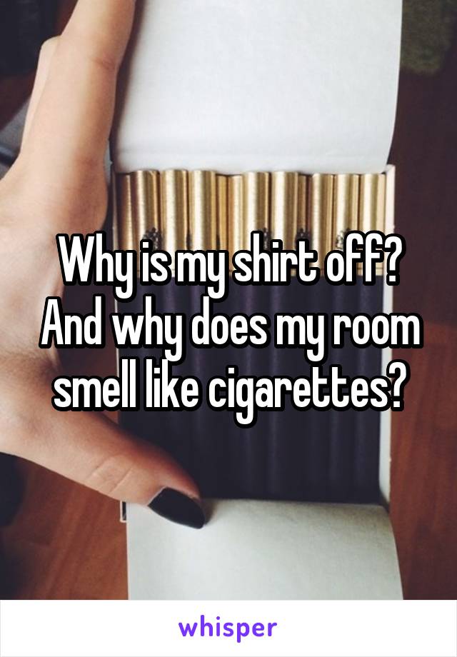 Why is my shirt off? And why does my room smell like cigarettes?