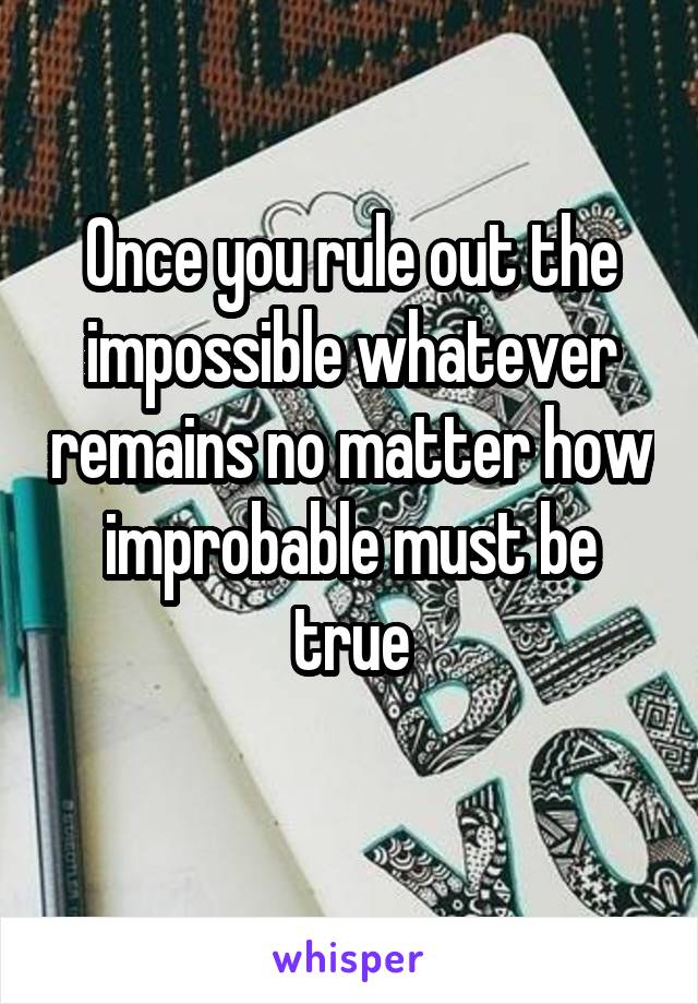 Once you rule out the impossible whatever remains no matter how improbable must be true
