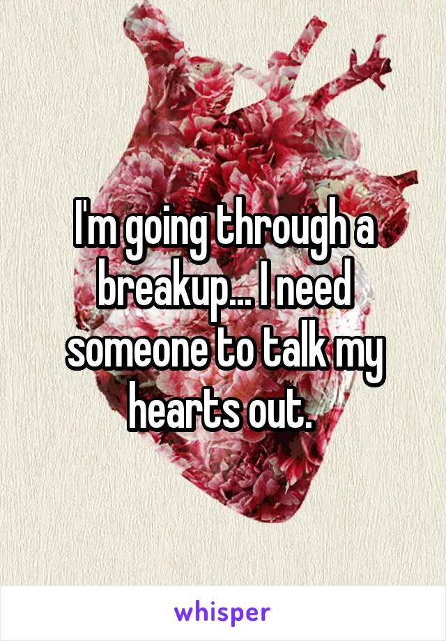 I'm going through a breakup... I need someone to talk my hearts out. 