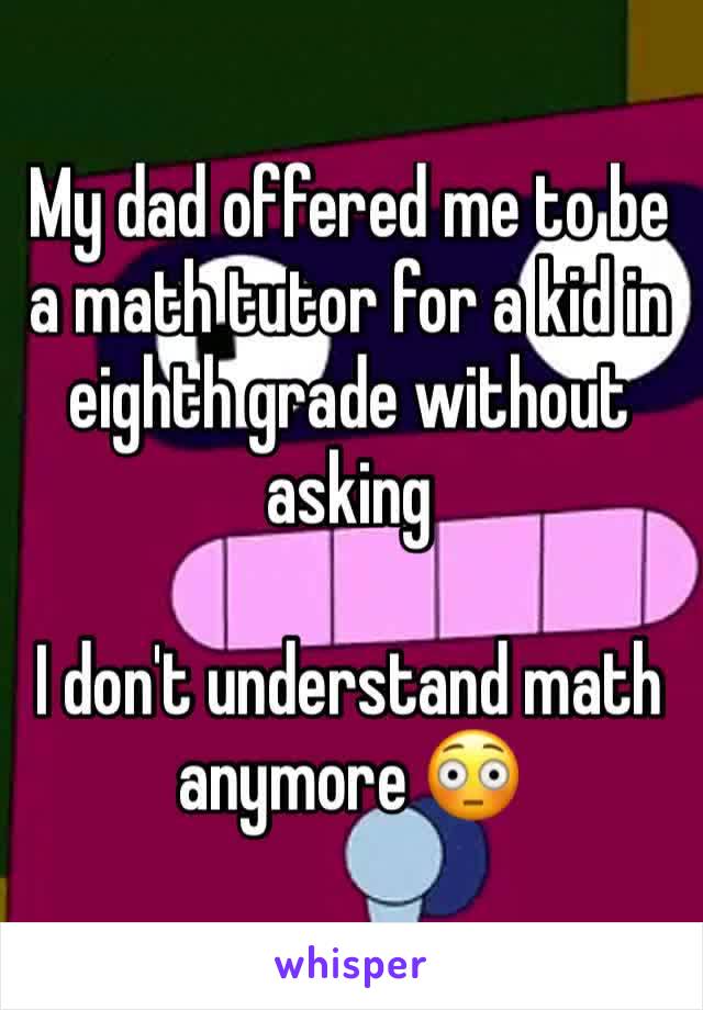 My dad offered me to be a math tutor for a kid in eighth grade without asking

I don't understand math anymore 😳