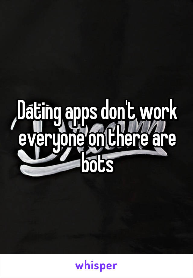 Dating apps don't work everyone on there are bots