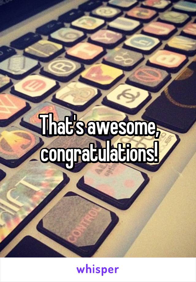 That's awesome, congratulations!