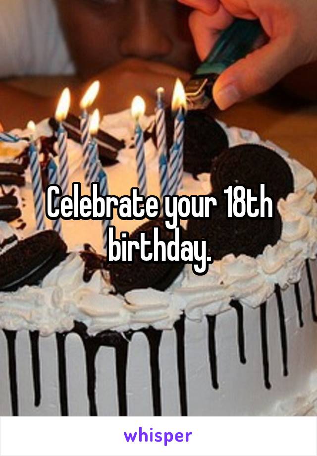 Celebrate your 18th birthday.