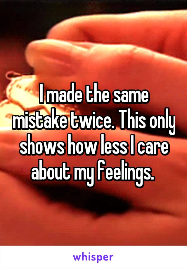 I made the same mistake twice. This only shows how less I care about my feelings. 