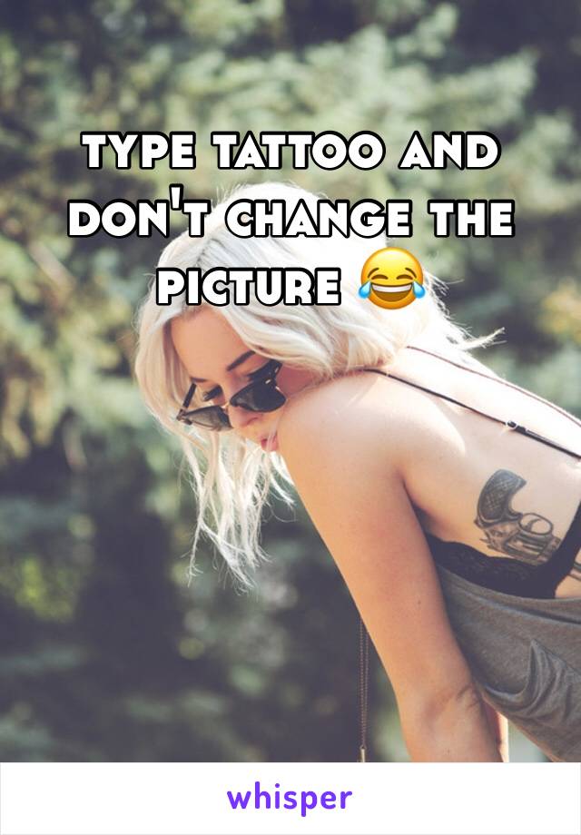 type tattoo and don't change the picture 😂