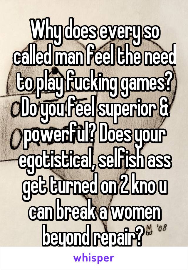 Why does every so called man feel the need to play fucking games? Do you feel superior & powerful? Does your egotistical, selfish ass get turned on 2 kno u can break a women beyond repair? 