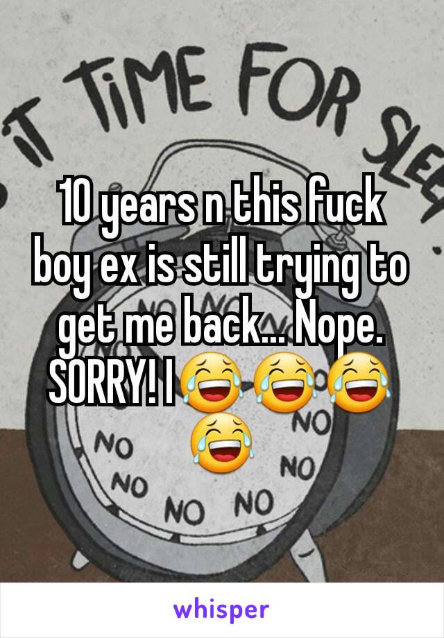 10 years n this fuck boy ex is still trying to get me back... Nope. SORRY! I😂😂😂😂