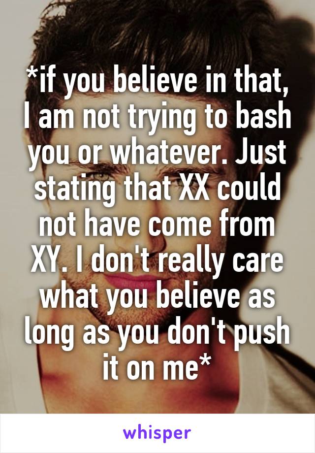 *if you believe in that, I am not trying to bash you or whatever. Just stating that XX could not have come from XY. I don't really care what you believe as long as you don't push it on me*