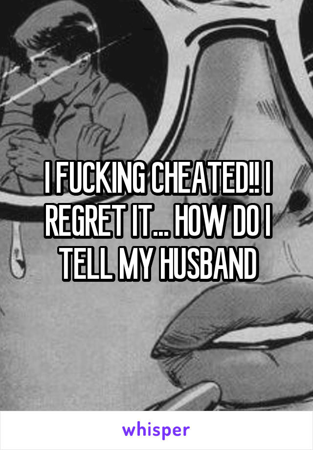 I FUCKING CHEATED!! I REGRET IT... HOW DO I TELL MY HUSBAND