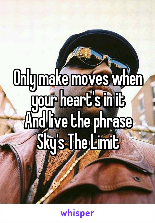 Only make moves when your heart's in it
And live the phrase Sky's The Limit