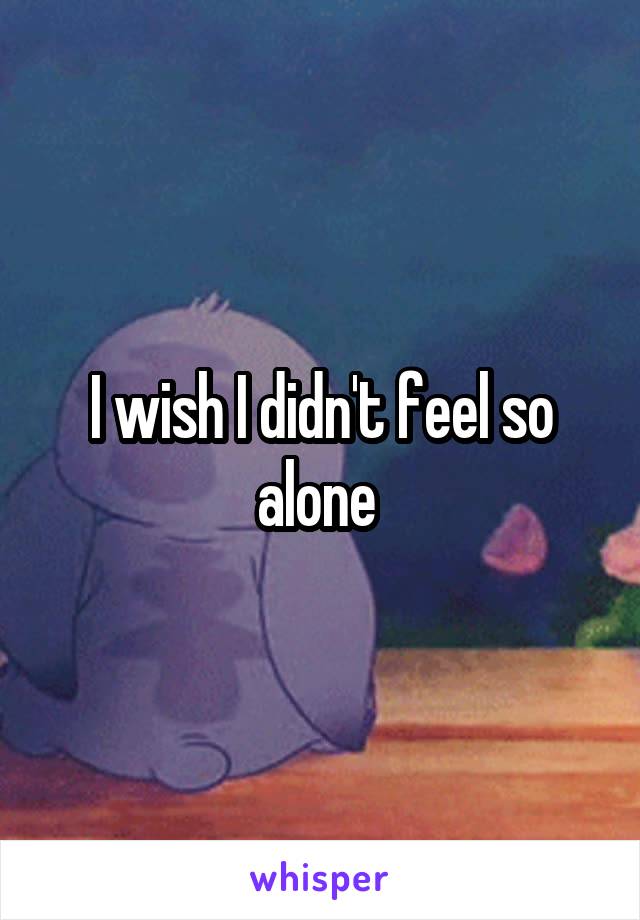 I wish I didn't feel so alone 