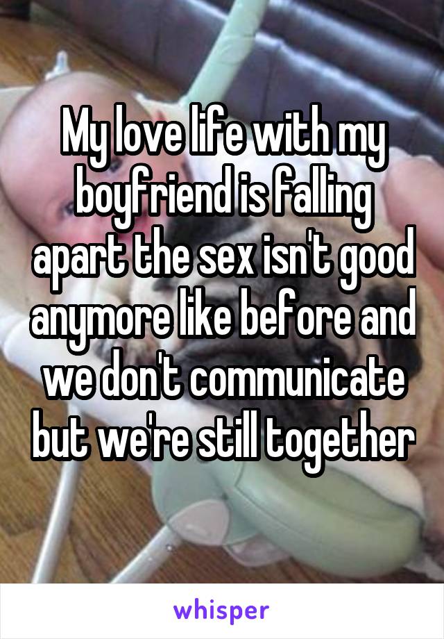 My love life with my boyfriend is falling apart the sex isn't good anymore like before and we don't communicate but we're still together 