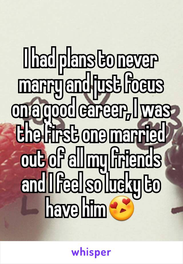 I had plans to never marry and just focus on a good career, I was the first one married out of all my friends and I feel so lucky to have him😍