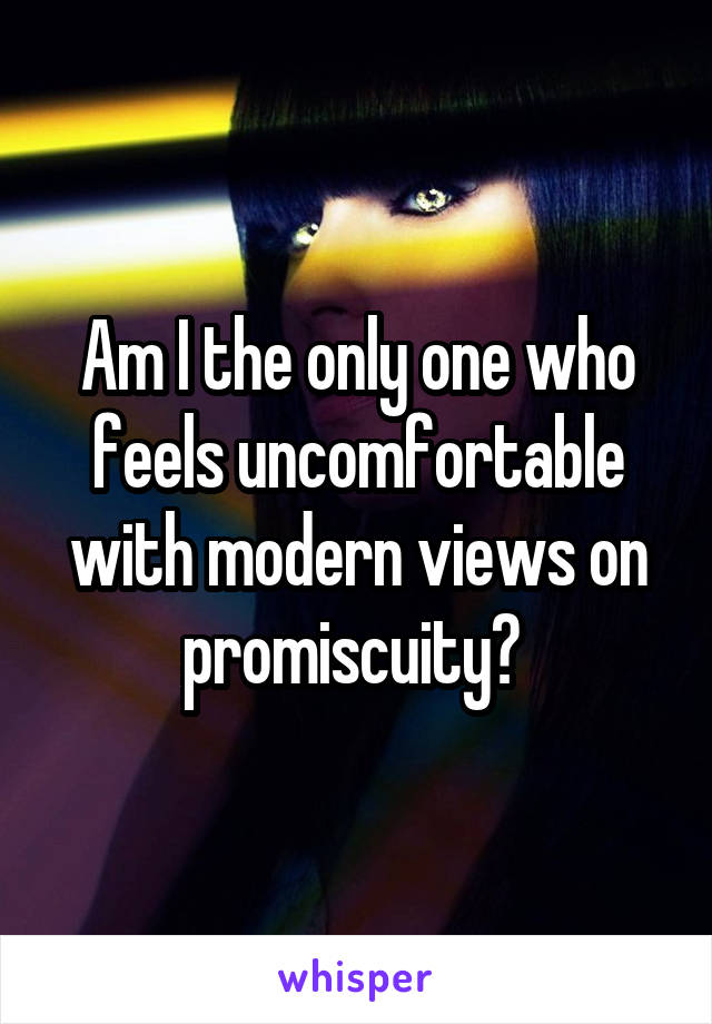 Am I the only one who feels uncomfortable with modern views on promiscuity? 