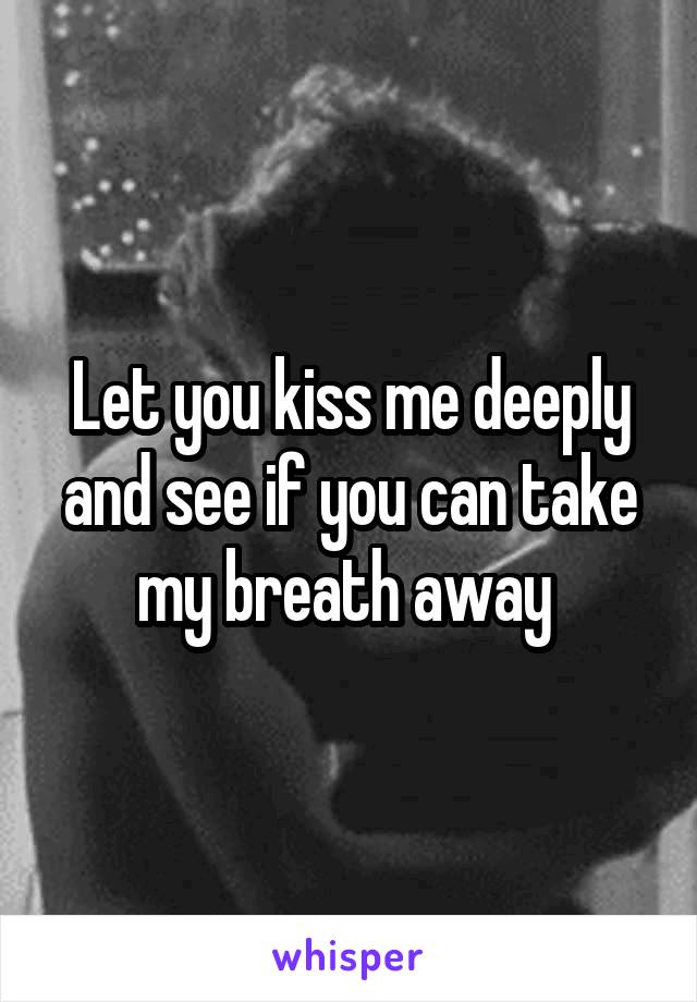 Let you kiss me deeply and see if you can take my breath away 