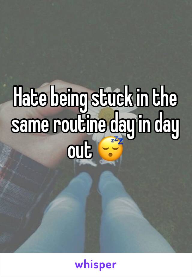 Hate being stuck in the same routine day in day out 😴