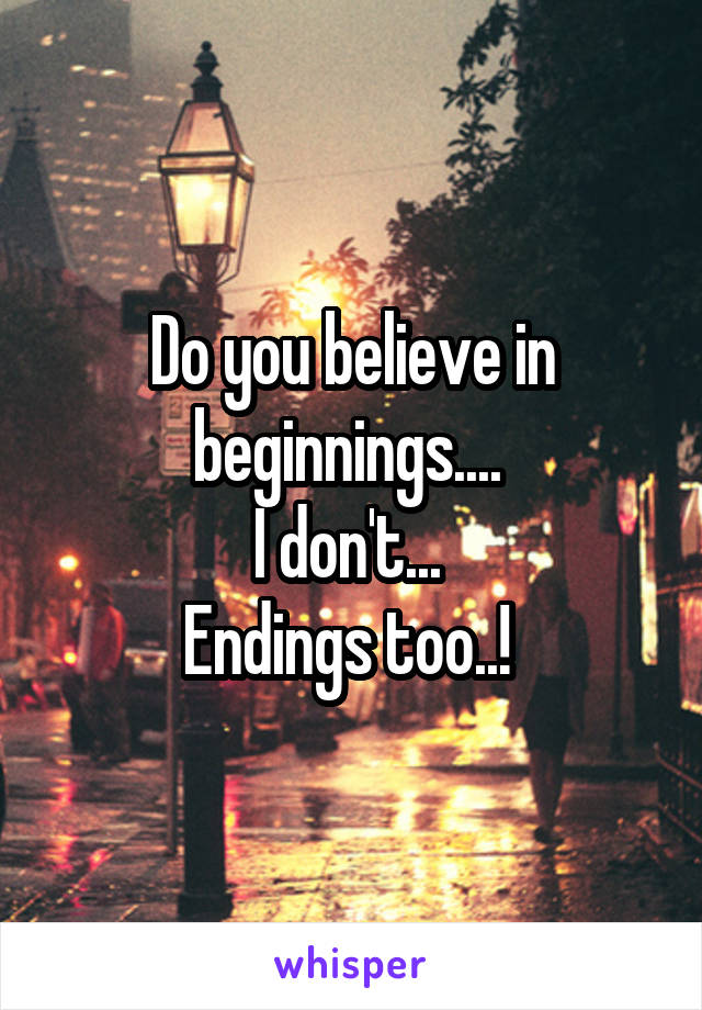 Do you believe in beginnings.... 
I don't... 
Endings too..! 