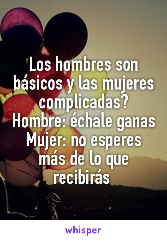 Los hombres son básicos y las mujeres complicadas?
Hombre: échale ganas
Mujer: no esperes más de lo que recibirás 