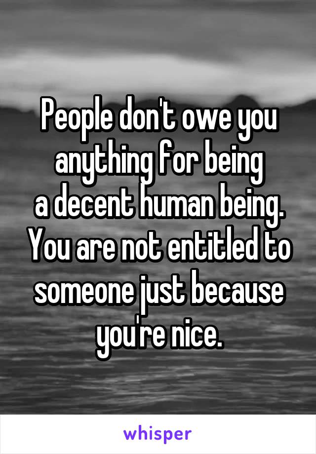 People don't owe you anything for being
a decent human being. You are not entitled to someone just because you're nice.