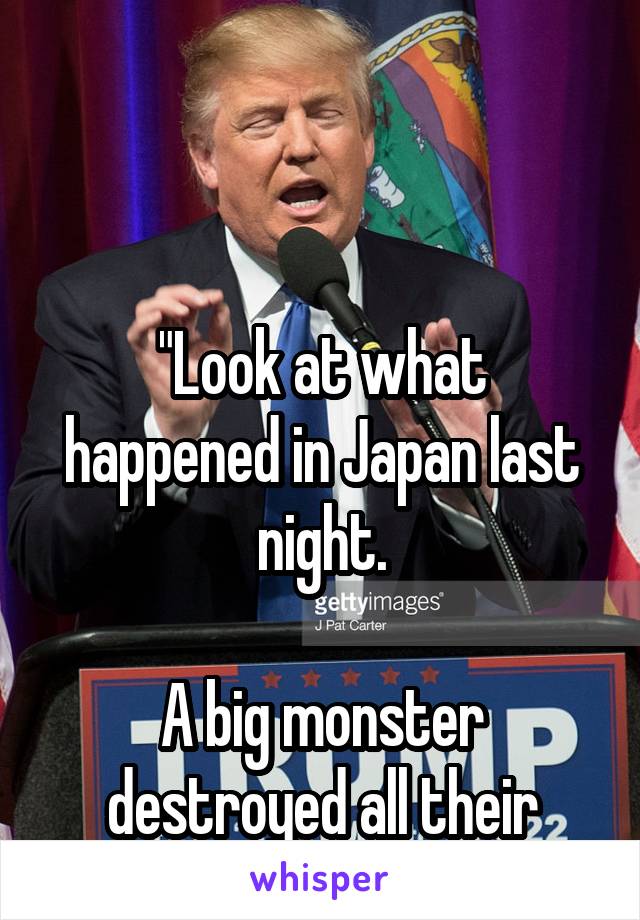 



"Look at what happened in Japan last night.

A big monster destroyed all their cities. Believe me"