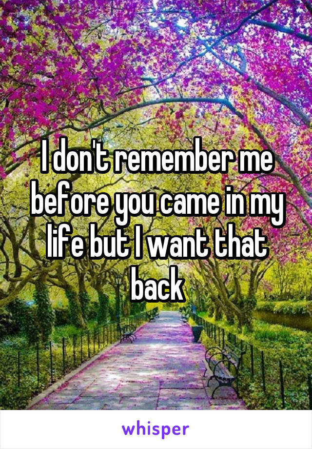 I don't remember me before you came in my life but I want that back