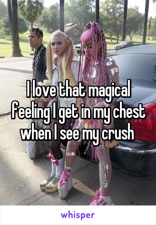 I love that magical feeling I get in my chest when I see my crush 