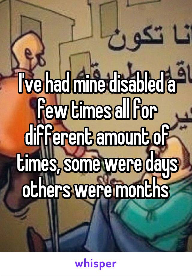 I've had mine disabled a few times all for different amount of times, some were days others were months 