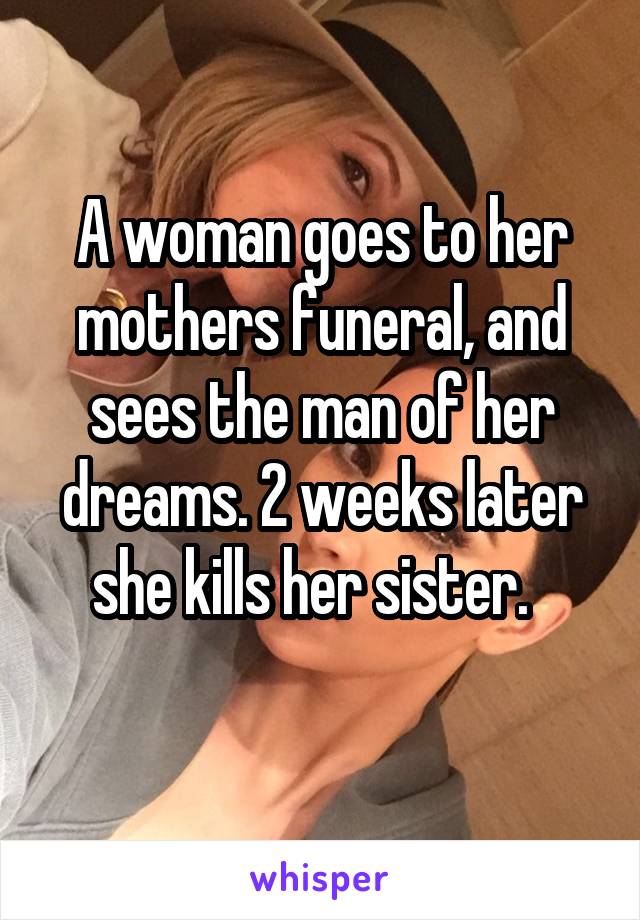 A woman goes to her mothers funeral, and sees the man of her dreams. 2 weeks later she kills her sister.  
