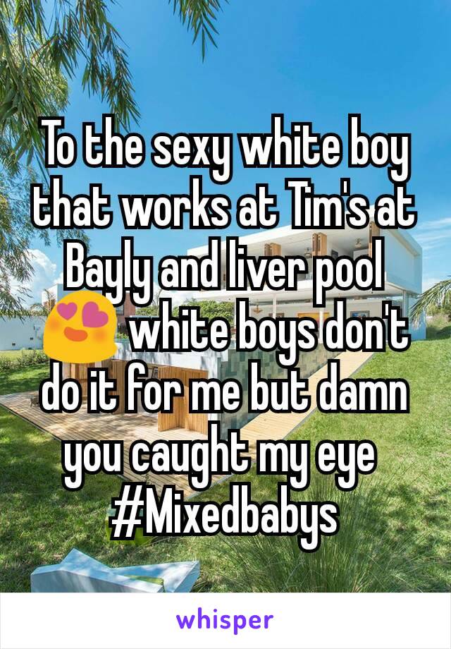 To the sexy white boy that works at Tim's at Bayly and liver pool😍 white boys don't do it for me but damn you caught my eye 
#Mixedbabys