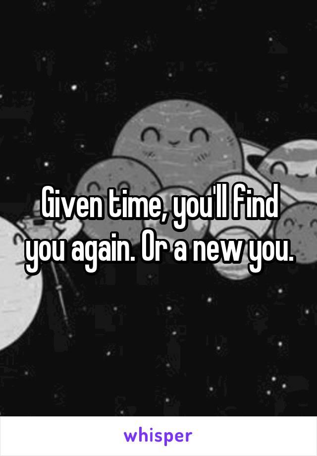 Given time, you'll find you again. Or a new you.