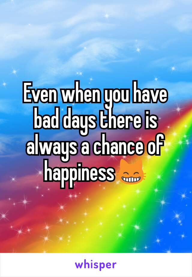 Even when you have bad days there is always a chance of happiness😸