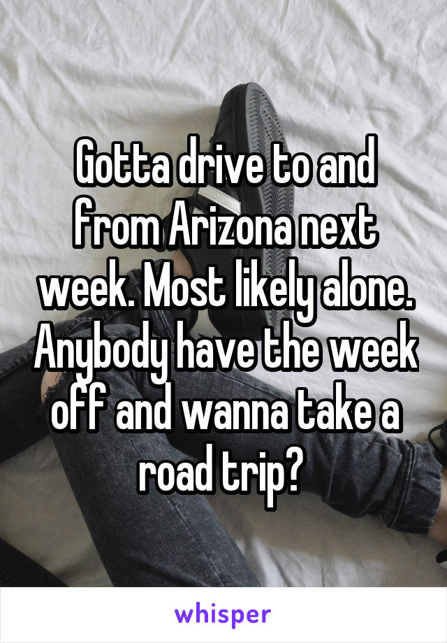 Gotta drive to and from Arizona next week. Most likely alone. Anybody have the week off and wanna take a road trip? 