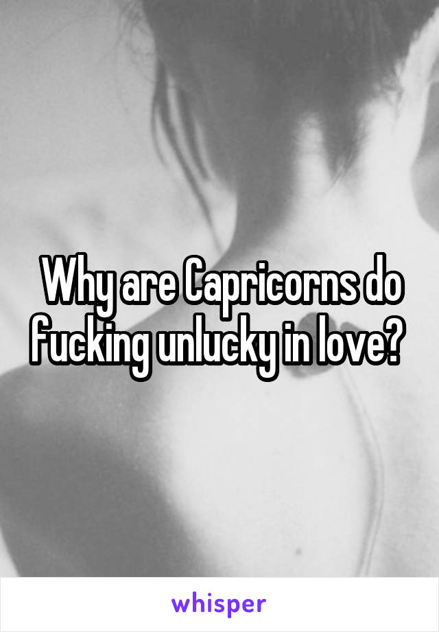 Why are Capricorns do fucking unlucky in love? 