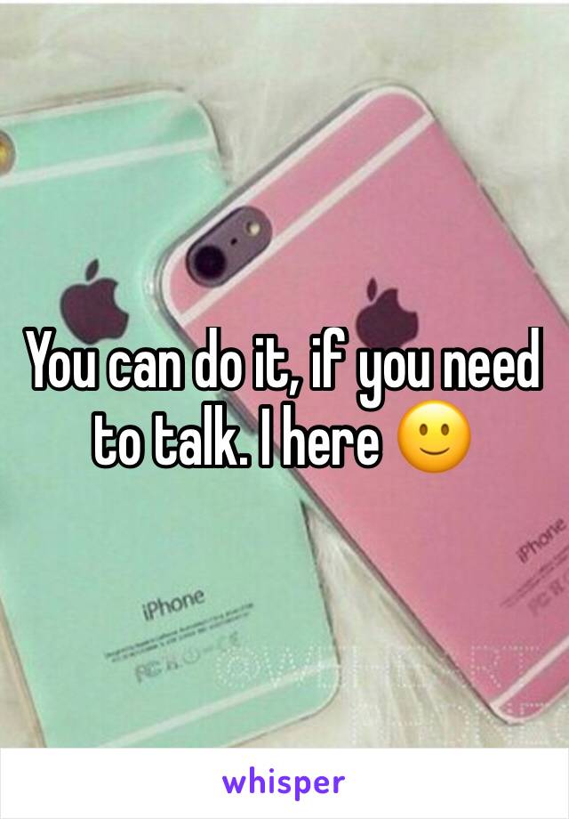 You can do it, if you need to talk. I here 🙂