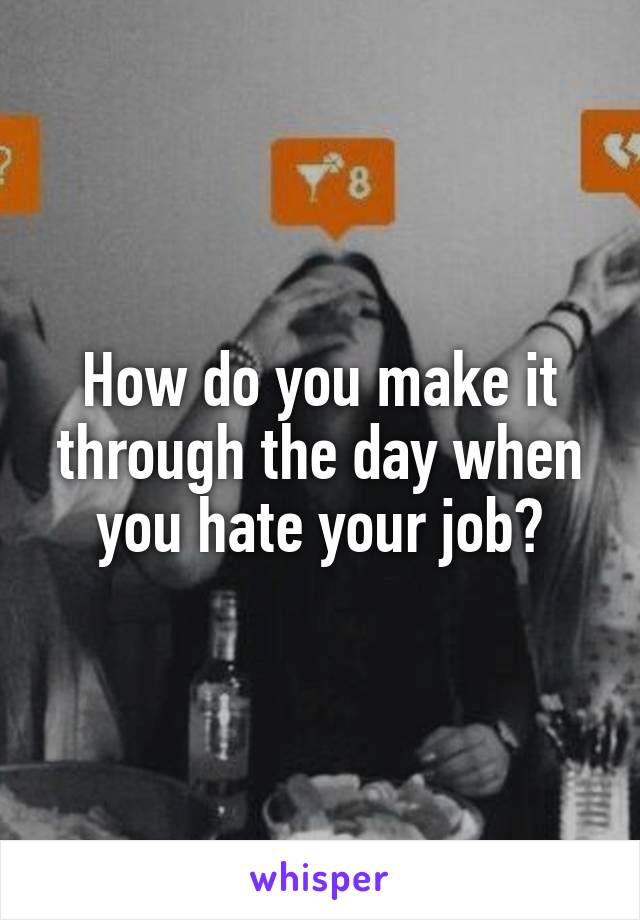 How do you make it through the day when you hate your job?