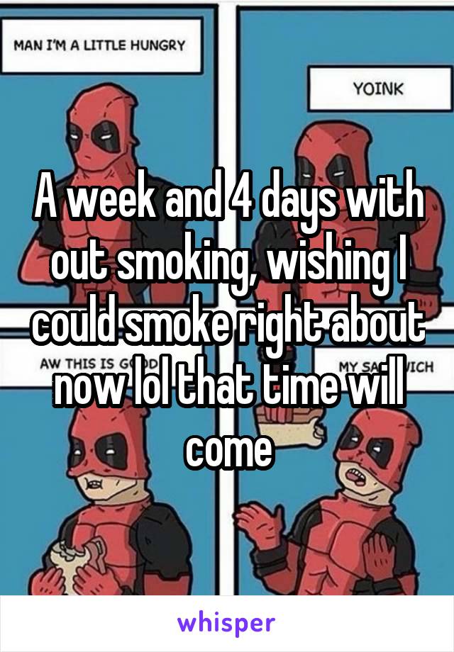 A week and 4 days with out smoking, wishing I could smoke right about now lol that time will come