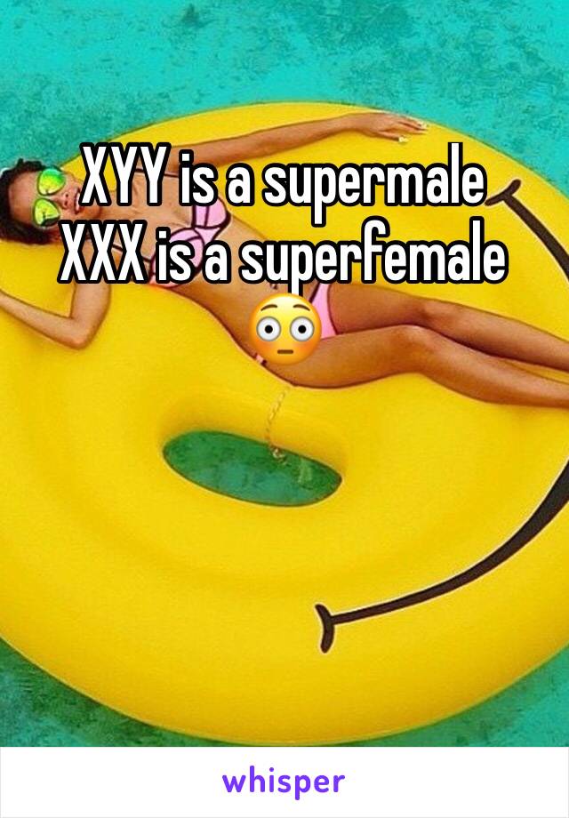 XYY is a supermale
XXX is a superfemale
😳 