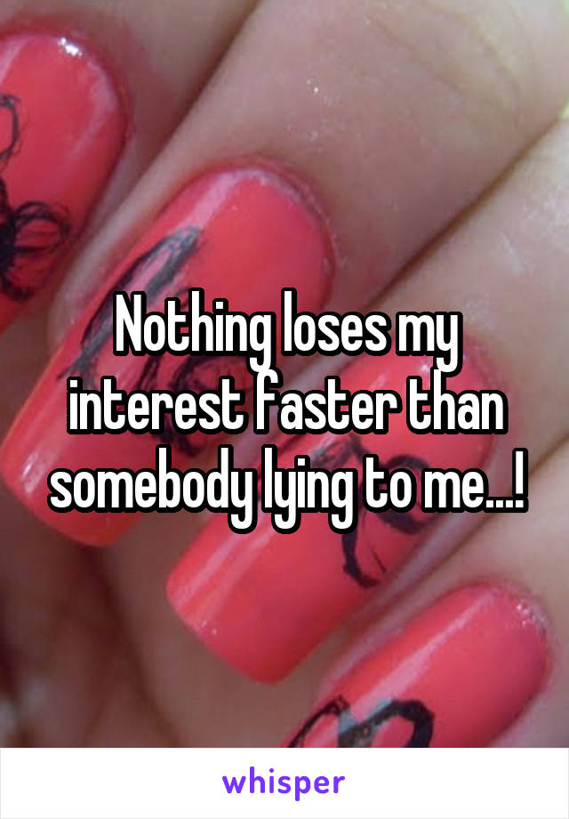 Nothing loses my interest faster than somebody lying to me...!