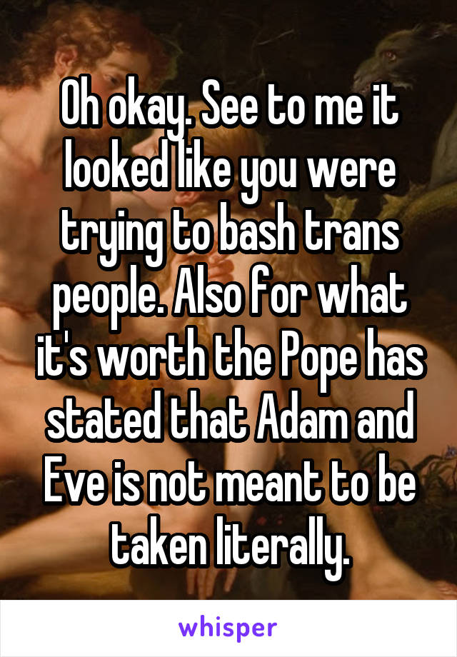 Oh okay. See to me it looked like you were trying to bash trans people. Also for what it's worth the Pope has stated that Adam and Eve is not meant to be taken literally.