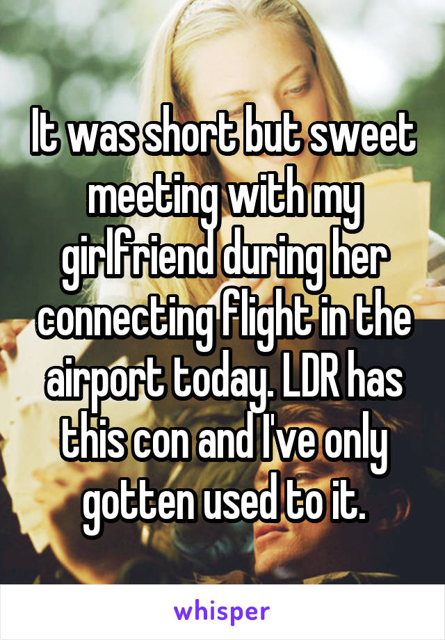 It was short but sweet meeting with my girlfriend during her connecting flight in the airport today. LDR has this con and I've only gotten used to it.