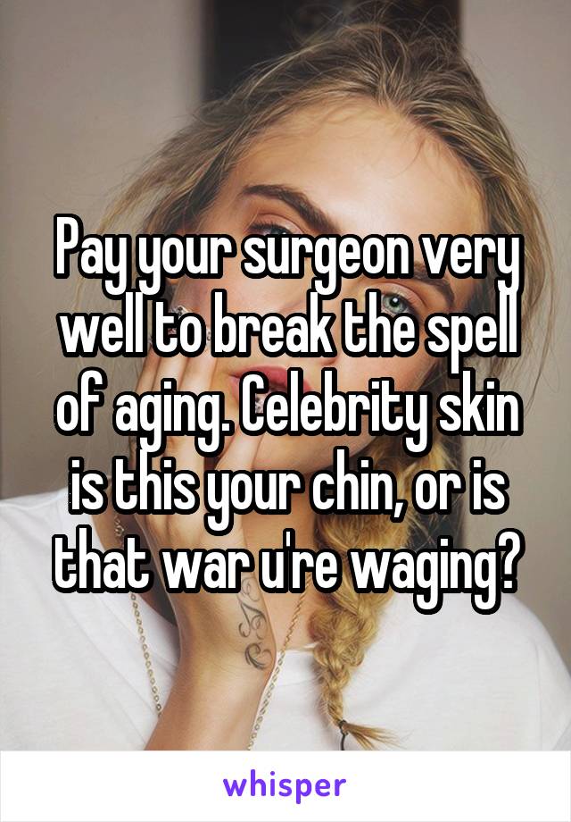 Pay your surgeon very well to break the spell of aging. Celebrity skin is this your chin, or is that war u're waging?