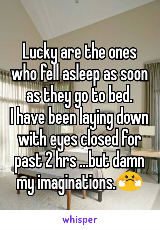 Lucky are the ones who fell asleep as soon as they go to bed.
I have been laying down with eyes closed for past 2 hrs ...but damn my imaginations.😤