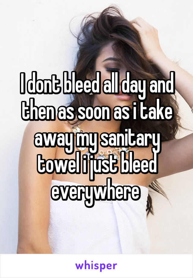 I dont bleed all day and then as soon as i take away my sanitary towel i just bleed everywhere 