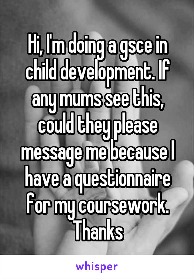 Hi, I'm doing a gsce in child development. If any mums see this, could they please message me because I have a questionnaire for my coursework. Thanks