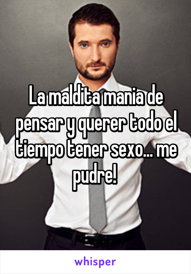 La maldita mania de pensar y querer todo el tiempo tener sexo... me pudre! 